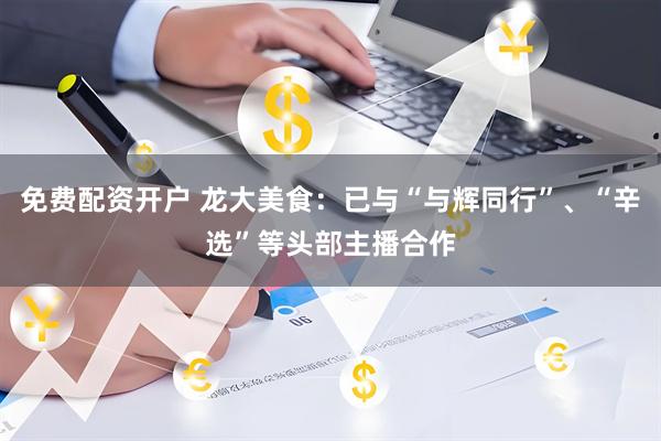 免费配资开户 龙大美食：已与“与辉同行”、“辛选”等头部主播合作