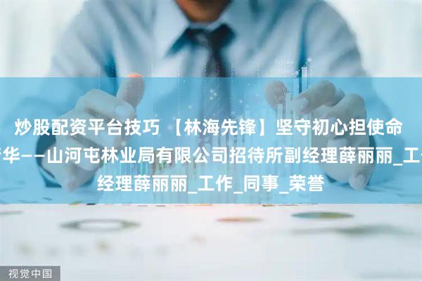 炒股配资平台技巧 【林海先锋】坚守初心担使命 服务一线绽芳华——山河屯林业局有限公司招待所副经理薛丽丽_工作_同事_荣誉