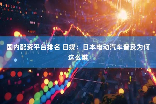 国内配资平台排名 日媒：日本电动汽车普及为何这么难
