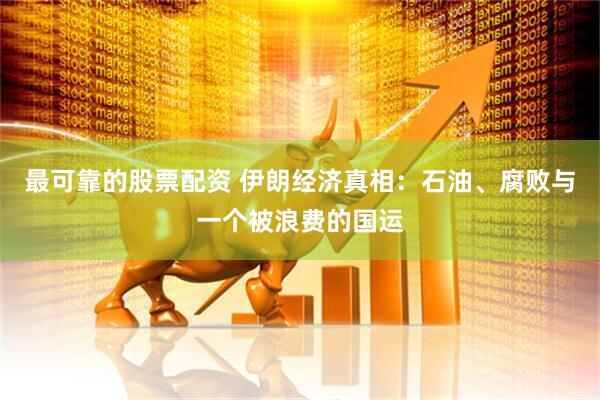 最可靠的股票配资 伊朗经济真相：石油、腐败与一个被浪费的国运