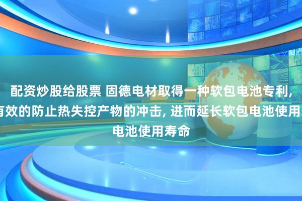 配资炒股给股票 固德电材取得一种软包电池专利, 能有效的防止热失控产物的冲击, 进而延长软包电池使用寿命
