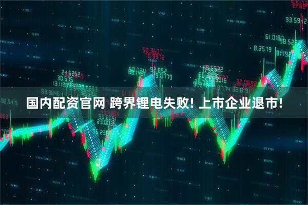 国内配资官网 跨界锂电失败! 上市企业退市!