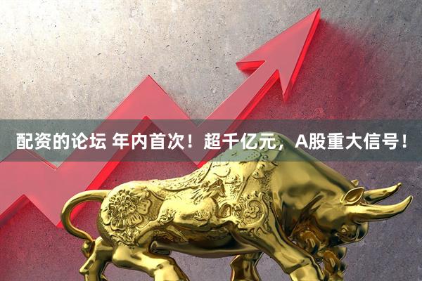 配资的论坛 年内首次！超千亿元，A股重大信号！