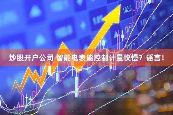 炒股开户公司 智能电表能控制计量快慢？谣言！