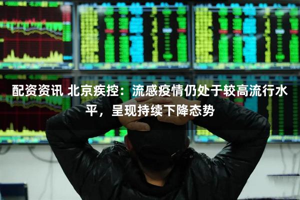 配资资讯 北京疾控：流感疫情仍处于较高流行水平，呈现持续下降态势
