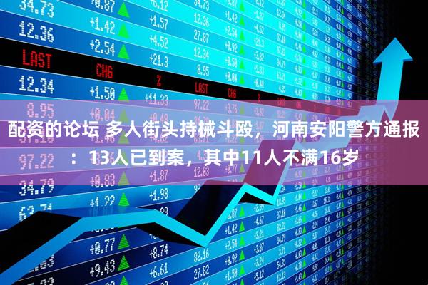 配资的论坛 多人街头持械斗殴，河南安阳警方通报：13人已到案，其中11人不满16岁