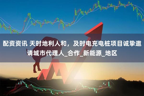 配资资讯 天时地利人和，及时电充电桩项目诚挚邀请城市代理人_合作_新能源_地区