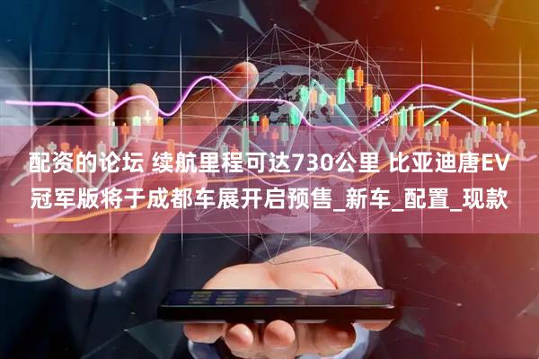 配资的论坛 续航里程可达730公里 比亚迪唐EV冠军版将于成都车展开启预售_新车_配置_现款