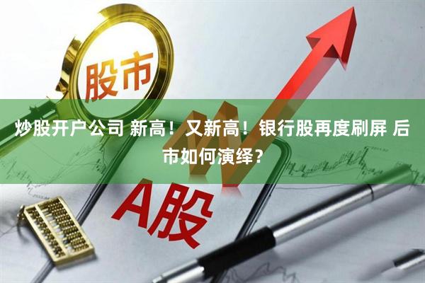 炒股开户公司 新高！又新高！银行股再度刷屏 后市如何演绎？