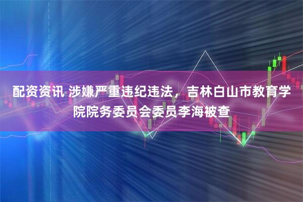 配资资讯 涉嫌严重违纪违法，吉林白山市教育学院院务委员会委员李海被查