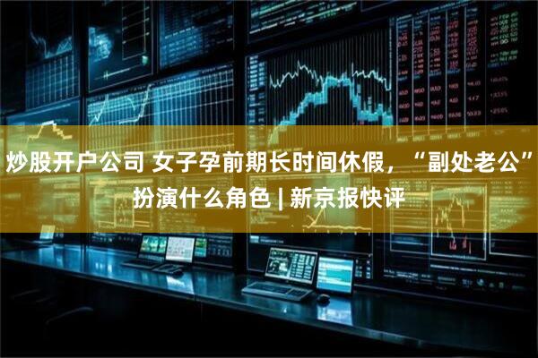 炒股开户公司 女子孕前期长时间休假，“副处老公”扮演什么角色 | 新京报快评