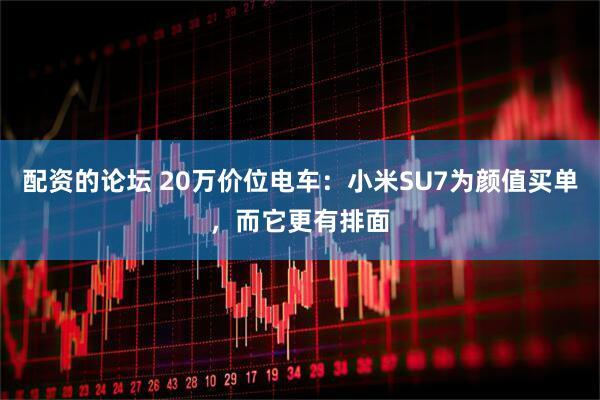 配资的论坛 20万价位电车：小米SU7为颜值买单，而它更有排面