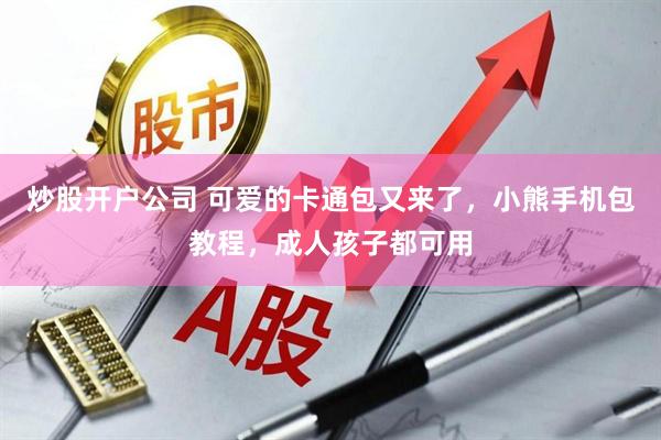 炒股开户公司 可爱的卡通包又来了，小熊手机包教程，成人孩子都可用