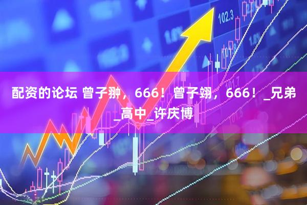 配资的论坛 曾子翀，666！曾子翊，666！_兄弟_高中_许庆博