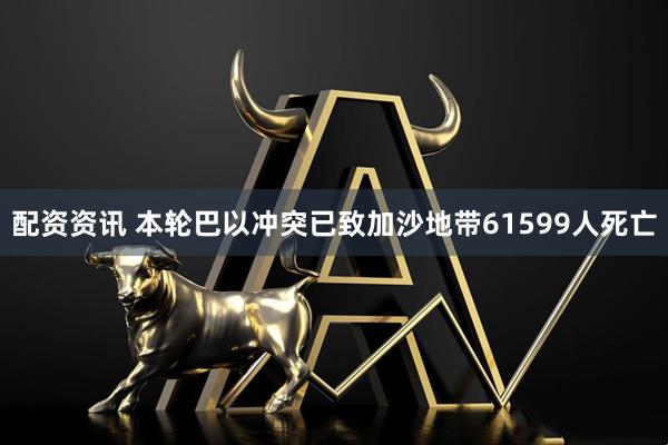 配资资讯 本轮巴以冲突已致加沙地带61599人死亡