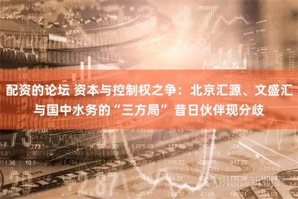 配资的论坛 资本与控制权之争：北京汇源、文盛汇与国中水务的“三方局” 昔日伙伴现分歧