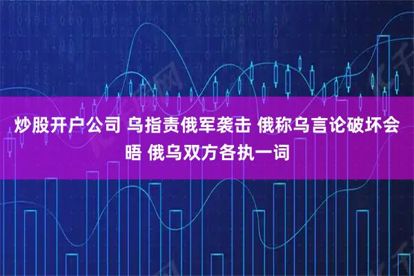 炒股开户公司 乌指责俄军袭击 俄称乌言论破坏会晤 俄乌双方各执一词