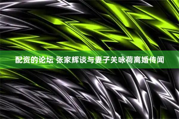 配资的论坛 张家辉谈与妻子关咏荷离婚传闻