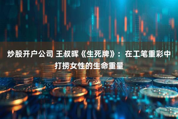 炒股开户公司 王叔晖《生死牌》：在工笔重彩中打捞女性的生命重量