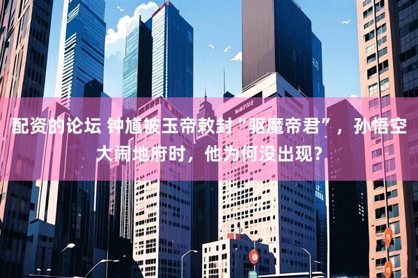 配资的论坛 钟馗被玉帝敕封“驱魔帝君”，孙悟空大闹地府时，他为何没出现？