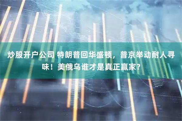 炒股开户公司 特朗普回华盛顿，普京举动耐人寻味！美俄乌谁才是真正赢家？