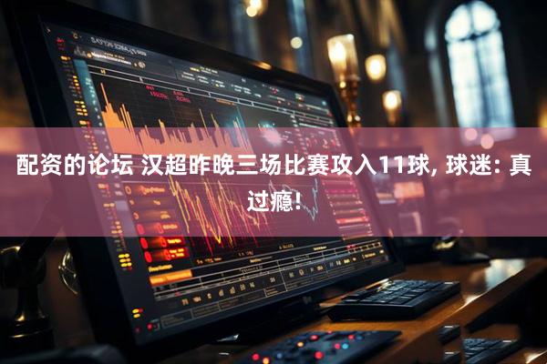 配资的论坛 汉超昨晚三场比赛攻入11球, 球迷: 真过瘾!