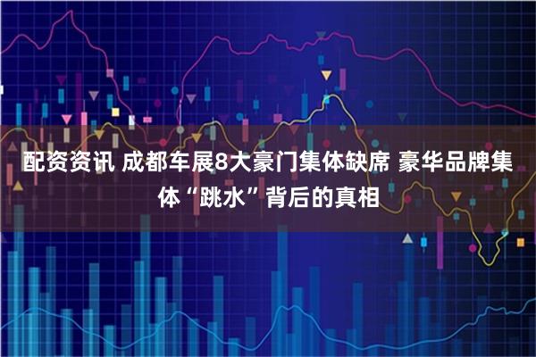 配资资讯 成都车展8大豪门集体缺席 豪华品牌集体“跳水”背后的真相