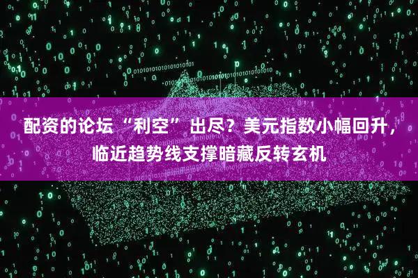 配资的论坛 “利空” 出尽？美元指数小幅回升，临近趋势线支撑暗藏反转玄机