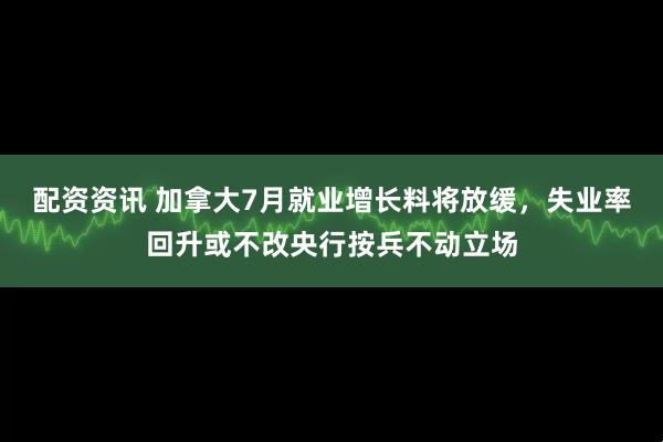 配资资讯 加拿大7月就业增长料将放缓，失业率回升或不改央行按兵不动立场