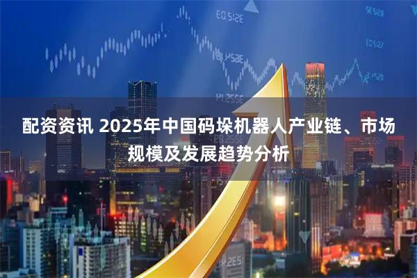 配资资讯 2025年中国码垛机器人产业链、市场规模及发展趋势分析