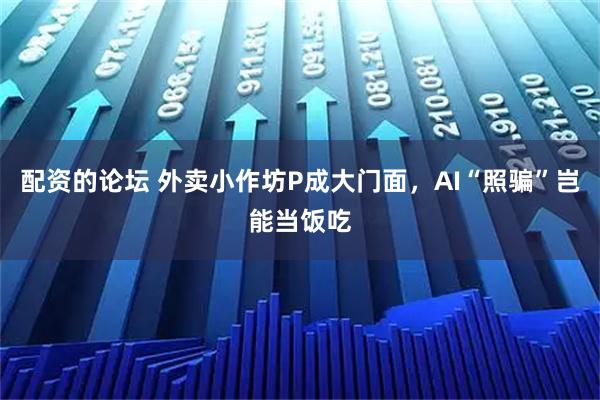 配资的论坛 外卖小作坊P成大门面，AI“照骗”岂能当饭吃