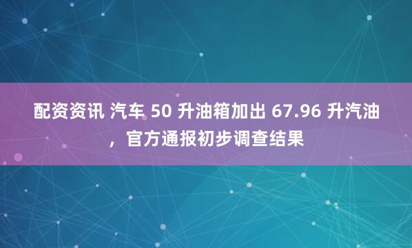 配资资讯 汽车 50 升油箱加出 67.96 升汽油，官方通报初步调查结果