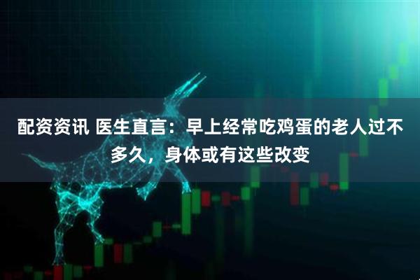配资资讯 医生直言：早上经常吃鸡蛋的老人过不多久，身体或有这些改变