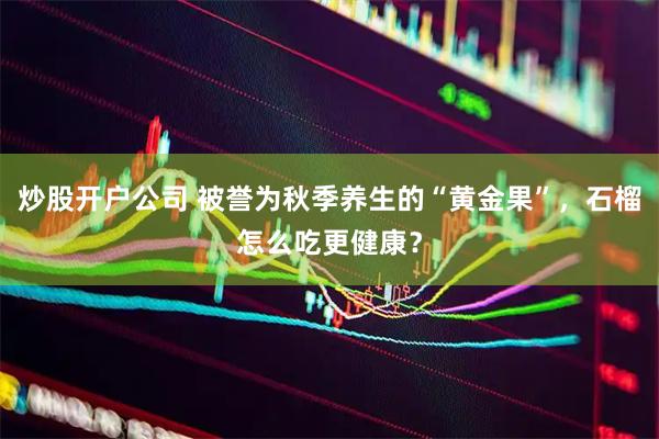 炒股开户公司 被誉为秋季养生的“黄金果”，石榴怎么吃更健康？