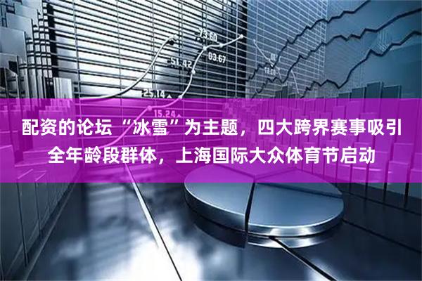 配资的论坛 “冰雪”为主题，四大跨界赛事吸引全年龄段群体，上海国际大众体育节启动
