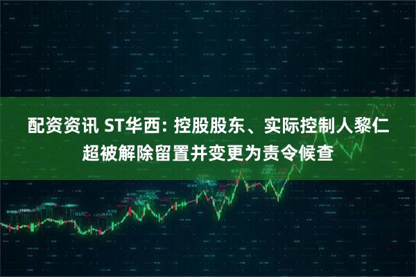 配资资讯 ST华西: 控股股东、实际控制人黎仁超被解除留置并变更为责令候查
