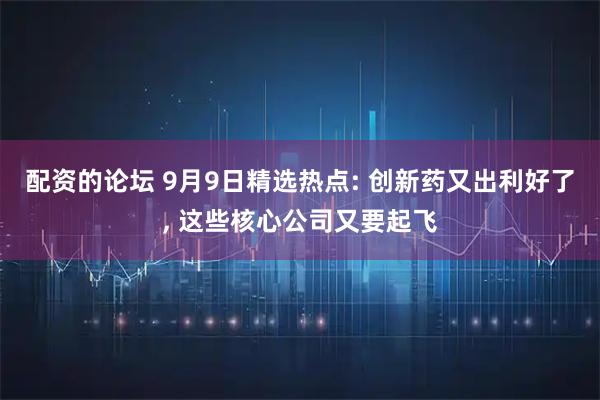 配资的论坛 9月9日精选热点: 创新药又出利好了, 这些核心公司又要起飞