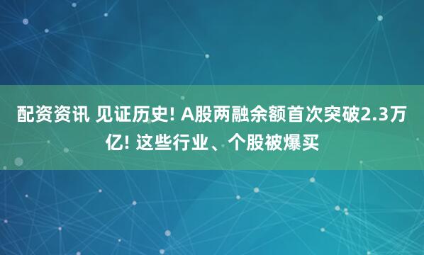 配资资讯 见证历史! A股两融余额首次突破2.3万亿! 这些行业、个股被爆买