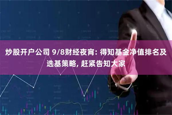炒股开户公司 9/8财经夜宵: 得知基金净值排名及选基策略, 赶紧告知大家