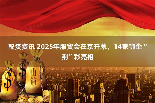 配资资讯 2025年服贸会在京开幕，14家鄂企“荆”彩亮相