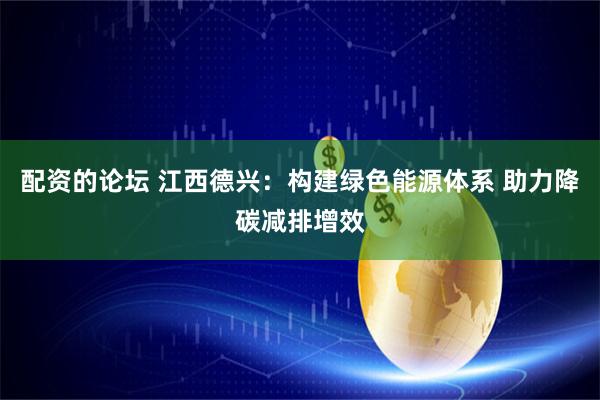 配资的论坛 江西德兴：构建绿色能源体系 助力降碳减排增效
