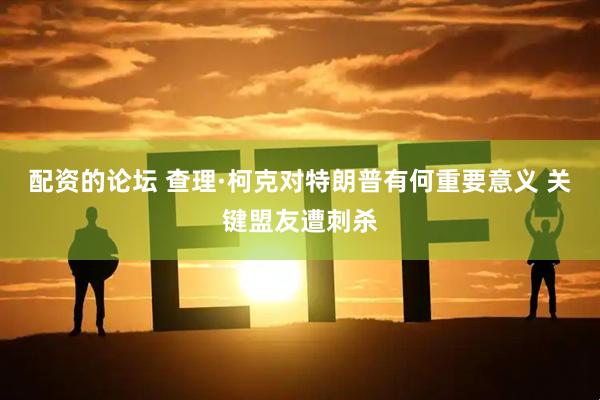 配资的论坛 查理·柯克对特朗普有何重要意义 关键盟友遭刺杀