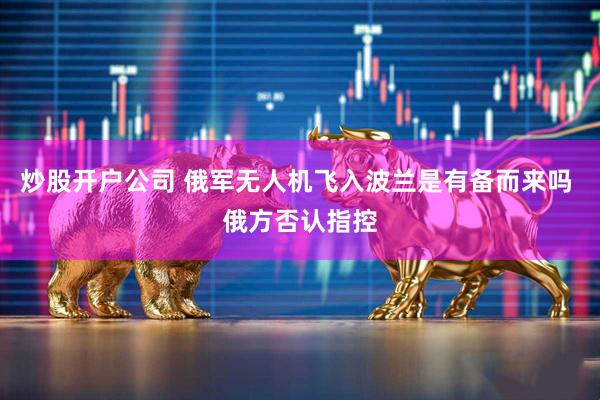 炒股开户公司 俄军无人机飞入波兰是有备而来吗 俄方否认指控