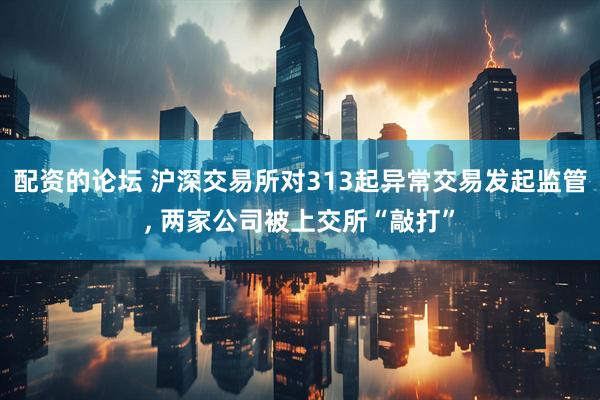 配资的论坛 沪深交易所对313起异常交易发起监管, 两家公司被上交所“敲打”
