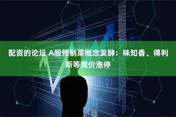 配资的论坛 A股预制菜概念发酵：味知香、得利斯等竞价涨停