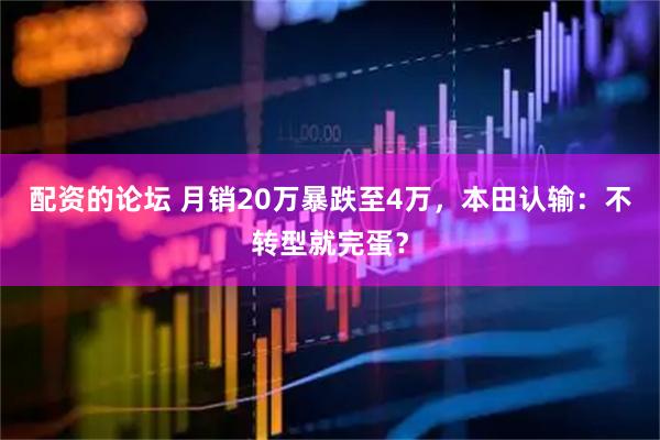 配资的论坛 月销20万暴跌至4万，本田认输：不转型就完蛋？