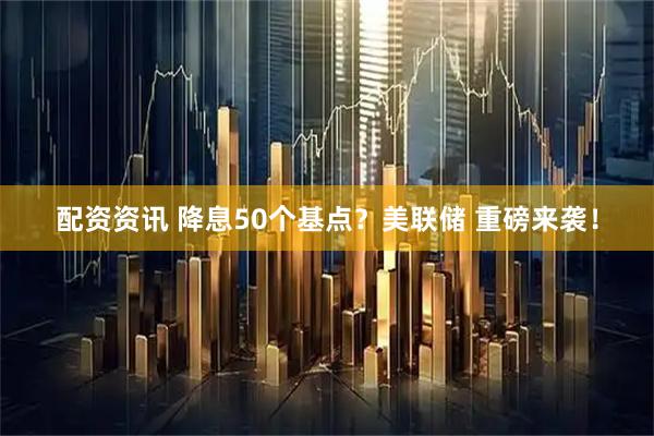配资资讯 降息50个基点？美联储 重磅来袭！