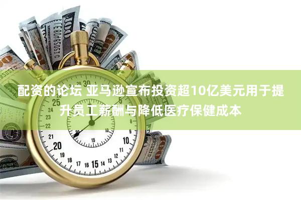 配资的论坛 亚马逊宣布投资超10亿美元用于提升员工薪酬与降低医疗保健成本