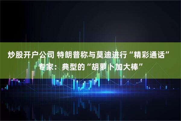 炒股开户公司 特朗普称与莫迪进行“精彩通话” 专家：典型的“胡萝卜加大棒”