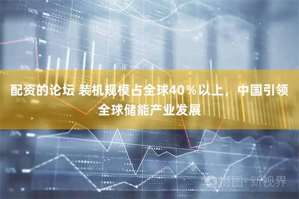 配资的论坛 装机规模占全球40％以上，中国引领全球储能产业发展